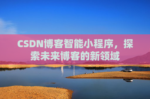 CSDN博客智能小程序，探索未来博客的新领域